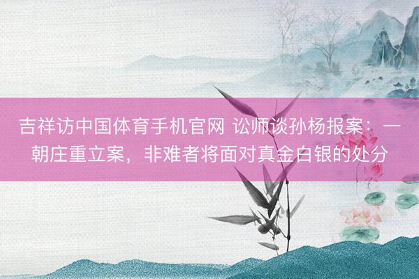 吉祥访中国体育手机官网 讼师谈孙杨报案：一朝庄重立案，非难者将面对真金白银的处分