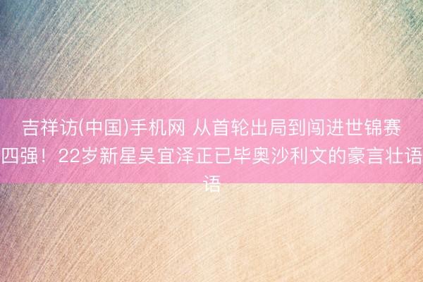 吉祥访(中国)手机网 从首轮出局到闯进世锦赛四强!22岁新星吴宜泽正已毕奥沙利文的豪言壮语