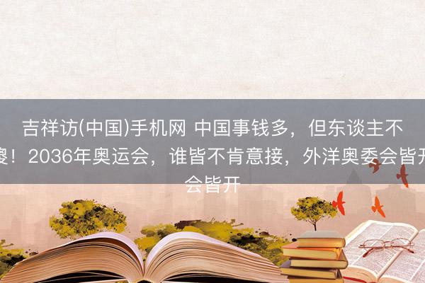 吉祥访(中国)手机网 中国事钱多，但东谈主不傻！2036年奥运会，谁皆不肯意接，外洋奥委会皆开