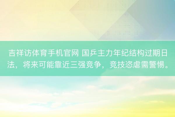 吉祥访体育手机官网 国乒主力年纪结构过期日法，将来可能靠近三强竞争，竞技恣虐需警惕。