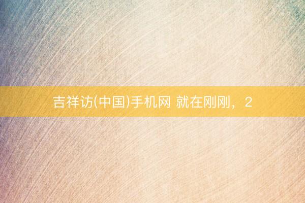 吉祥访(中国)手机网 就在刚刚，2
