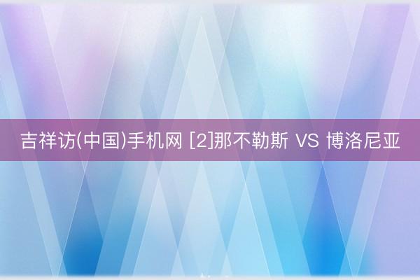 吉祥访(中国)手机网 [2]那不勒斯 VS 博洛尼亚