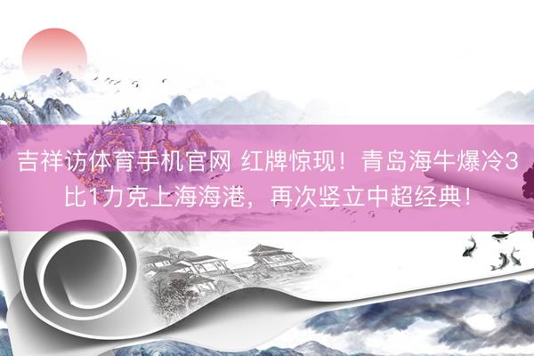 吉祥访体育手机官网 红牌惊现！青岛海牛爆冷3比1力克上海海港，再次竖立中超经典！