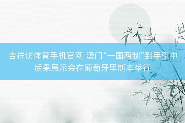 吉祥访体育手机官网 澳门“一国两制”到手引申后果展示会在葡萄牙里斯本举行