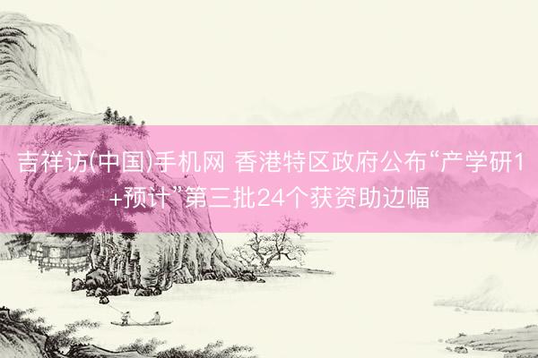 吉祥访(中国)手机网 香港特区政府公布“产学研1+预计”第三批24个获资助边幅