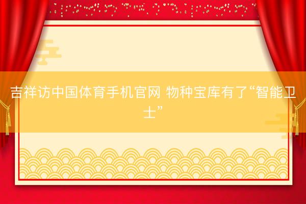 吉祥访中国体育手机官网 物种宝库有了“智能卫士”