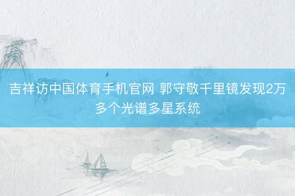 吉祥访中国体育手机官网 郭守敬千里镜发现2万多个光谱多星系统