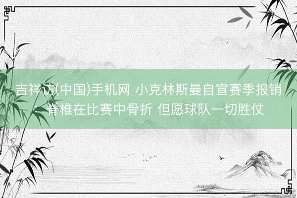 吉祥访(中国)手机网 小克林斯曼自宣赛季报销：脊椎在比赛中骨折 但愿球队一切胜仗
