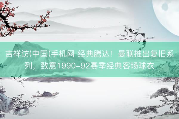 吉祥访(中国)手机网 经典腾达！曼联推出复旧系列，致意1990-92赛季经典客场球衣