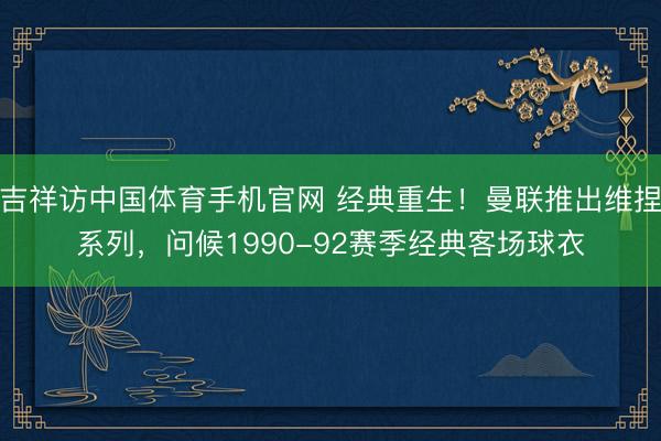 吉祥访中国体育手机官网 经典重生！曼联推出维捏系列，问候1990-92赛季经典客场球衣