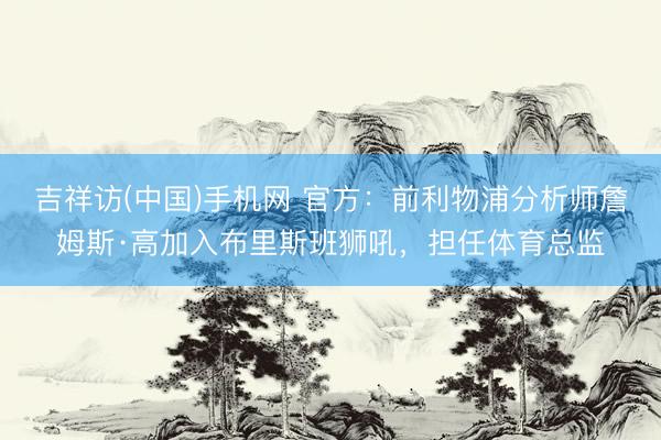 吉祥访(中国)手机网 官方：前利物浦分析师詹姆斯·高加入布里斯班狮吼，担任体育总监