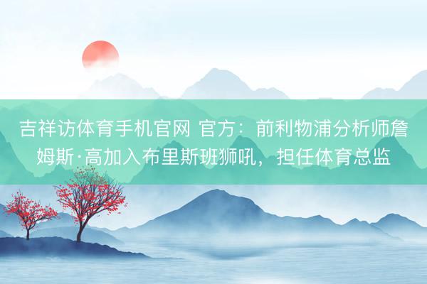 吉祥访体育手机官网 官方：前利物浦分析师詹姆斯·高加入布里斯班狮吼，担任体育总监