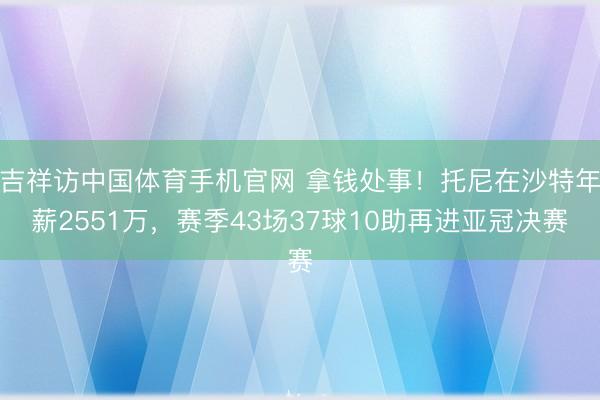 吉祥访中国体育手机官网 拿钱处事！托尼在沙特年薪2551万，赛季43场37球10助再进亚冠决赛