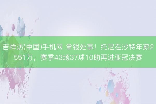 吉祥访(中国)手机网 拿钱处事!托尼在沙特年薪2551万,赛季43场37球10助再进亚冠决赛