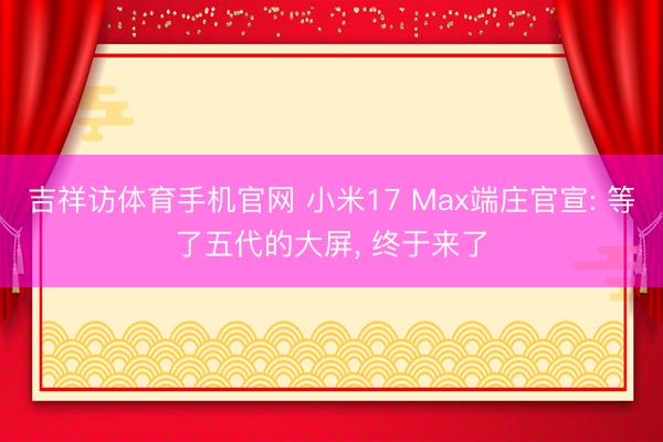 吉祥访体育手机官网 小米17 Max端庄官宣: 等了五代的大屏, 终于来了