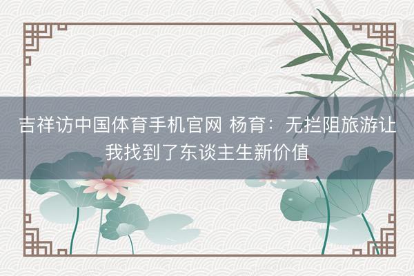 吉祥访中国体育手机官网 杨育：无拦阻旅游让我找到了东谈主生新价值