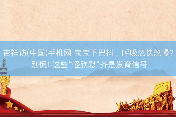 吉祥访(中国)手机网 宝宝下巴抖、呼吸忽快忽慢? 别慌! 这些“怪欣慰”齐是发育信号