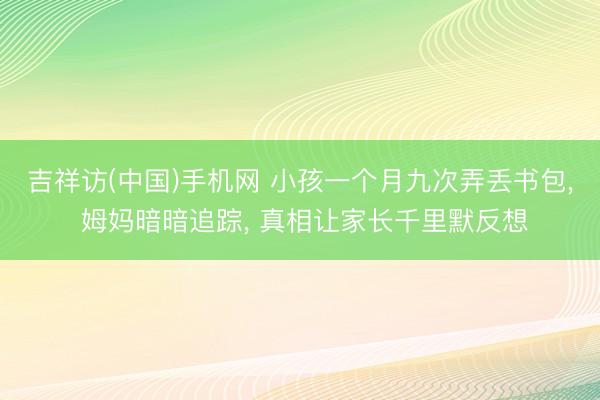 吉祥访(中国)手机网 小孩一个月九次弄丢书包， 姆妈暗暗追踪， 真相让家长千里默反想