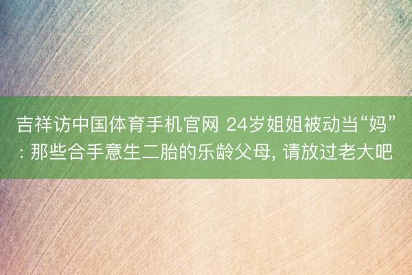 吉祥访中国体育手机官网 24岁姐姐被动当“妈”: 那些合手意生二胎的乐龄父母， 请放过老大吧