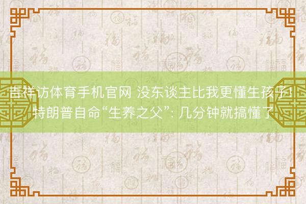 吉祥访体育手机官网 没东谈主比我更懂生孩子! 特朗普自命“生养之父”: 几分钟就搞懂了