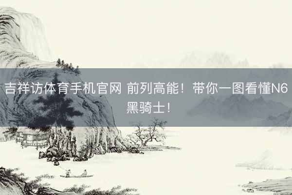 吉祥访体育手机官网 前列高能！带你一图看懂N6 黑骑士！