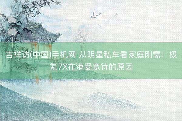 吉祥访(中国)手机网 从明星私车看家庭刚需：极氪7X在港受宽待的原因