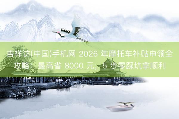 吉祥访(中国)手机网 2026 年摩托车补贴申领全攻略：最高省 8000 元，5 步零踩坑拿顺利