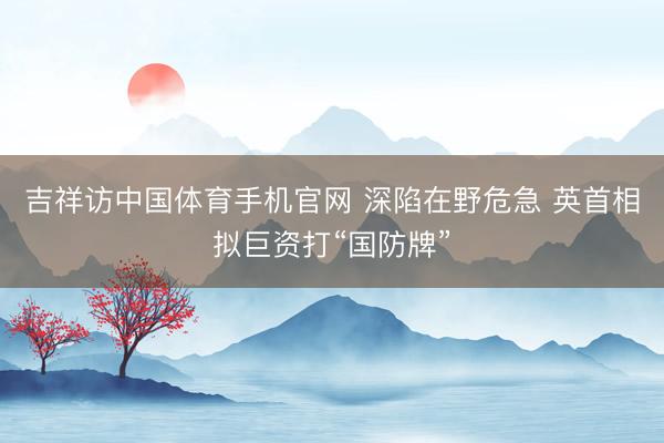 吉祥访中国体育手机官网 深陷在野危急 英首相拟巨资打“国防牌”