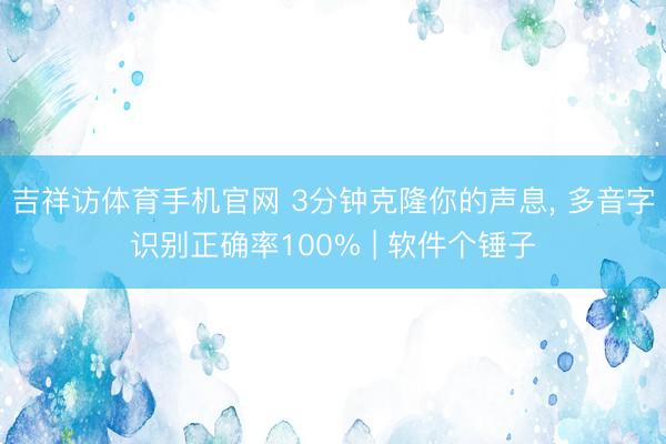 吉祥访体育手机官网 3分钟克隆你的声息， 多音字识别正确率100% | 软件个锤子