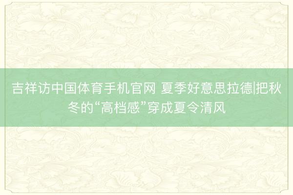 吉祥访中国体育手机官网 夏季好意思拉德|把秋冬的“高档感”穿成夏令清风
