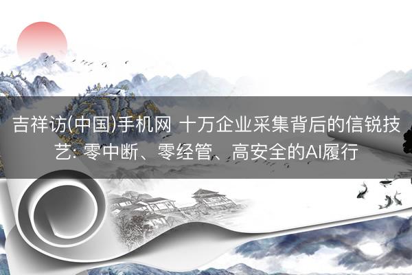 吉祥访(中国)手机网 十万企业采集背后的信锐技艺: 零中断、零经管、高安全的AI履行