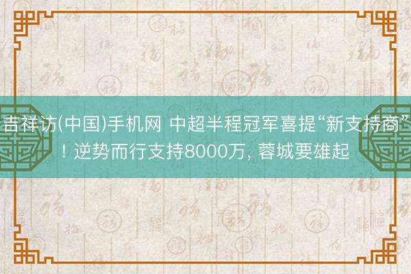 吉祥访(中国)手机网 中超半程冠军喜提“新支持商”! 逆势而行支持8000万， 蓉城要雄起
