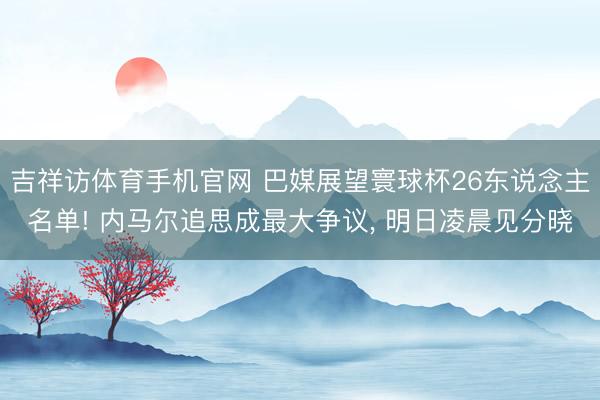 吉祥访体育手机官网 巴媒展望寰球杯26东说念主名单! 内马尔追思成最大争议， 明日凌晨见分晓