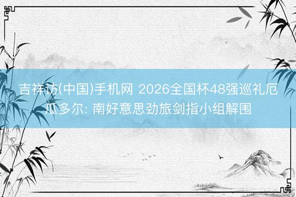 吉祥访(中国)手机网 2026全国杯48强巡礼厄瓜多尔: 南好意思劲旅剑指小组解围