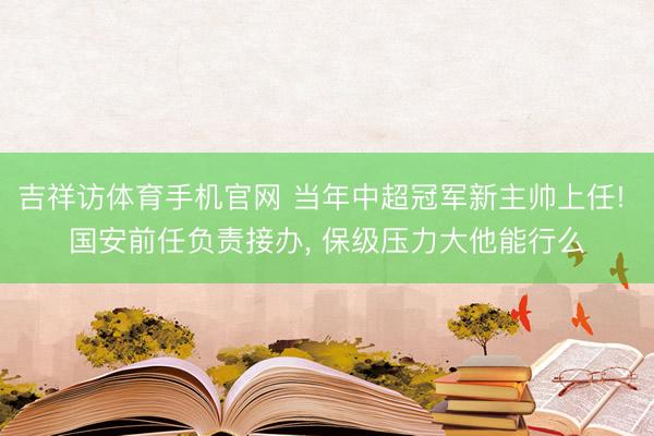 吉祥访体育手机官网 当年中超冠军新主帅上任! 国安前任负责接办， 保级压力大他能行么