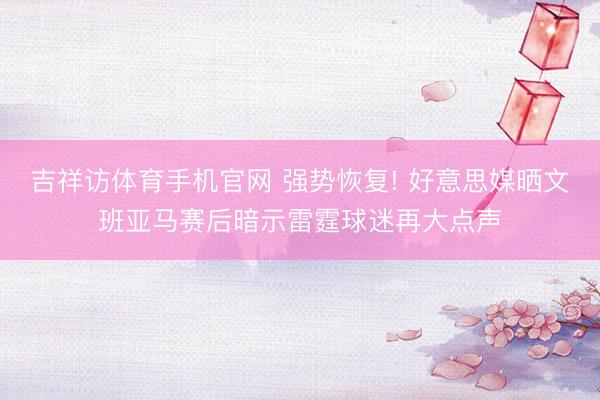 吉祥访体育手机官网 强势恢复! 好意思媒晒文班亚马赛后暗示雷霆球迷再大点声