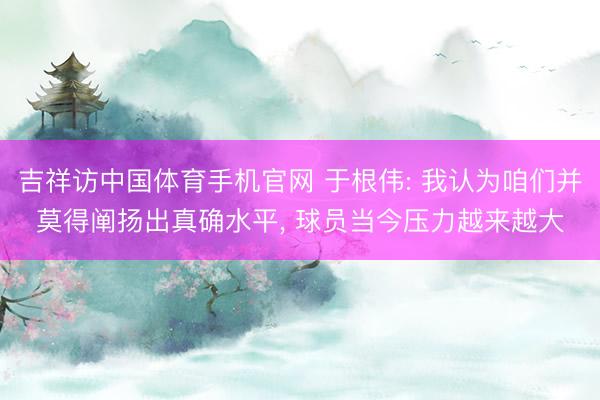吉祥访中国体育手机官网 于根伟: 我认为咱们并莫得阐扬出真确水平， 球员当今压力越来越大