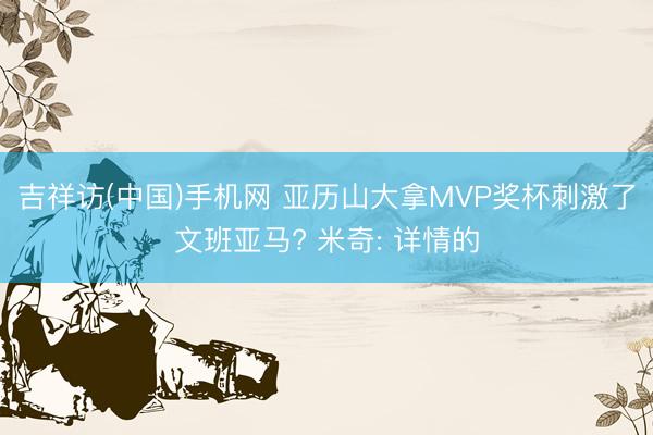 吉祥访(中国)手机网 亚历山大拿MVP奖杯刺激了文班亚马? 米奇: 详情的