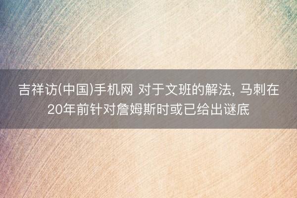 吉祥访(中国)手机网 对于文班的解法， 马刺在20年前针对詹姆斯时或已给出谜底