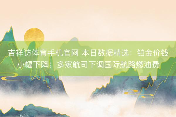 吉祥访体育手机官网 本日数据精选：铂金价钱小幅下降；多家航司下调国际航路燃油费