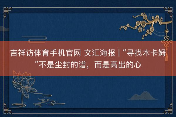 吉祥访体育手机官网 文汇海报 | “寻找木卡姆”不是尘封的谱，而是高出的心