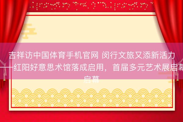 吉祥访中国体育手机官网 闵行文旅又添新活力——红阳好意思术馆落成启用，首届多元艺术展启幕