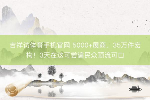 吉祥访体育手机官网 5000+展商、35万件宏构！3天在这可尝遍民众顶流可口