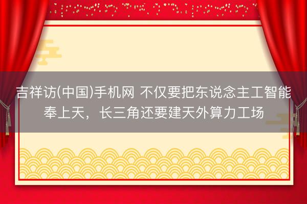吉祥访(中国)手机网 不仅要把东说念主工智能奉上天,长三角还要建天外算力工场