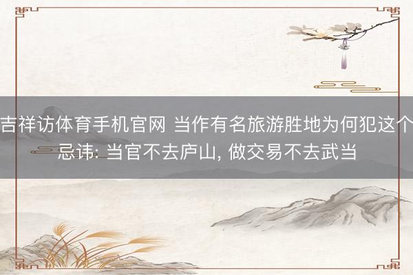 吉祥访体育手机官网 当作有名旅游胜地为何犯这个忌讳: 当官不去庐山， 做交易不去武当