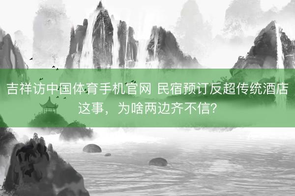吉祥访中国体育手机官网 民宿预订反超传统酒店这事，为啥两边齐不信？