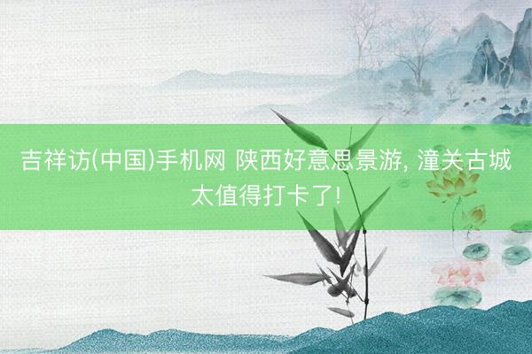 吉祥访(中国)手机网 陕西好意思景游， 潼关古城太值得打卡了!