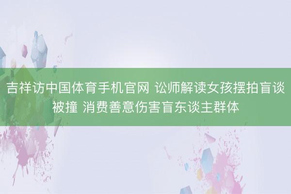 吉祥访中国体育手机官网 讼师解读女孩摆拍盲谈被撞 消费善意伤害盲东谈主群体