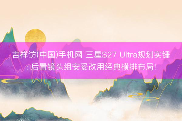 吉祥访(中国)手机网 三星S27 Ultra规划实锤: 后置镜头组安妥改用经典横排布局!