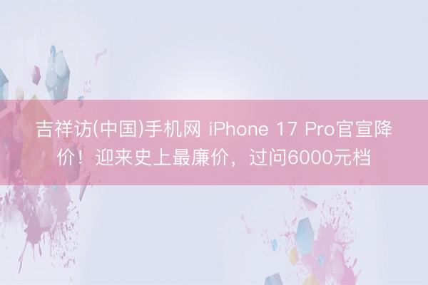 吉祥访(中国)手机网 iPhone 17 Pro官宣降价！迎来史上最廉价，过问6000元档